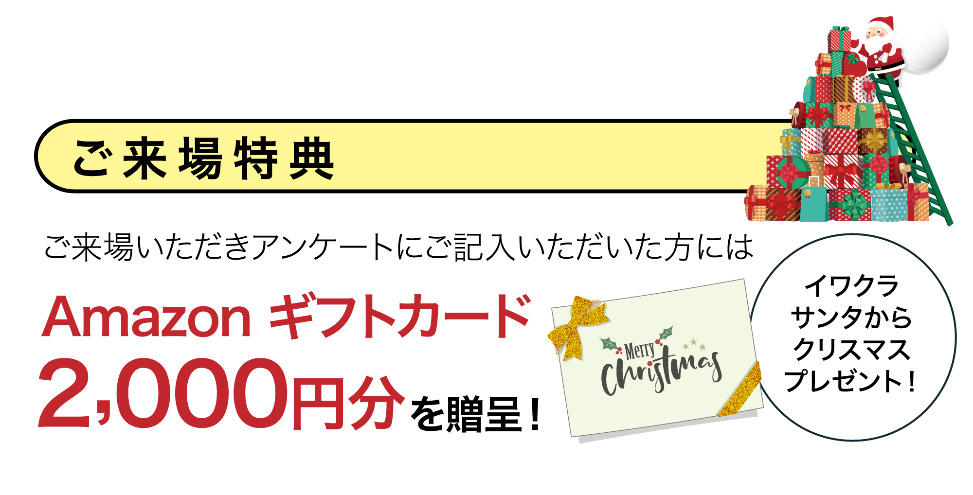 イワクラサンタからクリスマスプレゼント！ご来場特典ご来場いただきアンケートにご記入いただいた方にはAmazon ギフトカード2,000円分を贈呈！